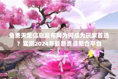 免费天龙信息发布网为何成为玩家首选？实测2024年最新资源聚合平台