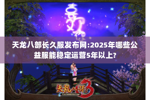 天龙八部长久服发布网:2025年哪些公益服能稳定运营5年以上? 天龙八部长久服发布网:2025年哪些公益服能稳定运营5年以上?