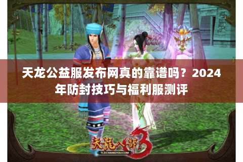 天龙公益服发布网真的靠谱吗?2024年防封技巧与福利服测评 天龙公益服发布网真的靠谱吗?2024年防封技巧与福利服测评