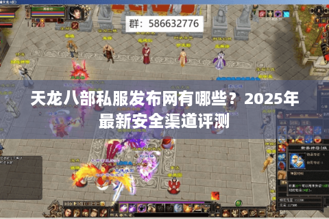 天龙八部私服发布网有哪些?2025年最新安全渠道评测 天龙八部私服发布网有哪些?2025年最新安全渠道评测