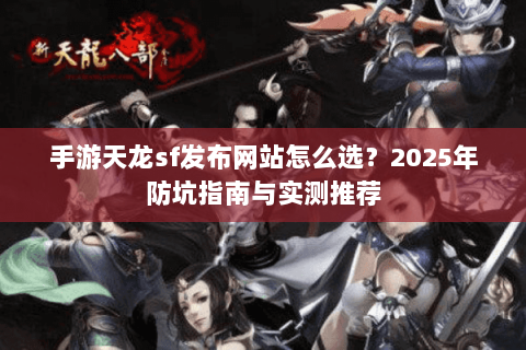 手游天龙sf发布网站怎么选?2025年防坑指南与实测推荐 手游天龙sf发布网站怎么选?2025年防坑指南与实测推荐