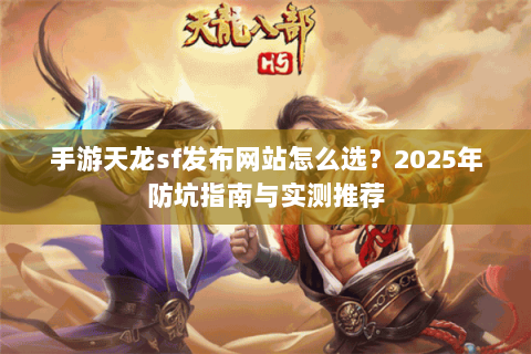 手游天龙sf发布网站怎么选?2025年防坑指南与实测推荐 手游天龙sf发布网站怎么选?2025年防坑指南与实测推荐