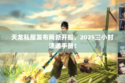 天龙私服发布网新开服,2025三小时速通手册! 天龙私服发布网新开服,2025三小时速通手册!