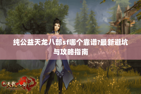 纯公益天龙八部sf哪个靠谱?最新避坑与攻略指南