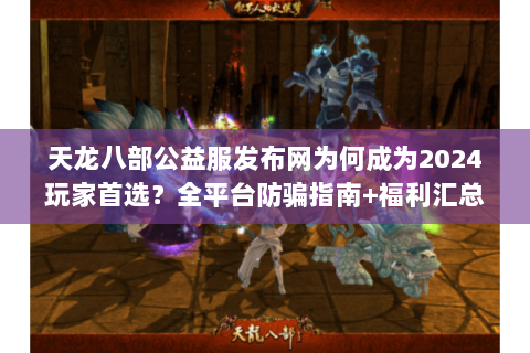 天龙八部公益服发布网为何成为2024玩家首选？全平台防骗指南+福利汇总