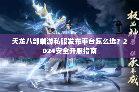 天龙八部端游私服发布平台怎么选?2024安全开服指南 天龙八部端游私服发布平台怎么选?2024安全开服指南