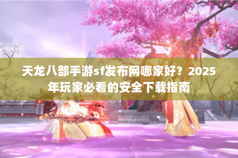 天龙八部手游sf发布网哪家好?2025年玩家必看的安全下载指南 天龙八部手游sf发布网哪家好?2025年玩家必看的安全下载指南