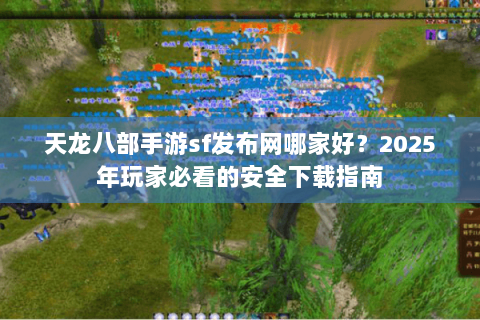 天龙八部手游sf发布网哪家好？2025年玩家必看的安全下载指南