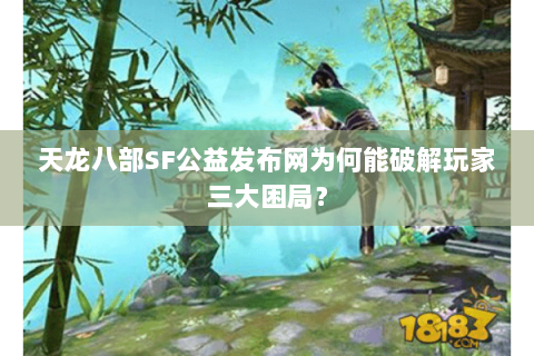 天龙八部SF公益发布网为何能破解玩家三大困局? 天龙八部SF公益发布网为何能破解玩家三大困局?