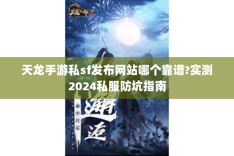 天龙手游私sf发布网站哪个靠谱?实测2024私服防坑指南