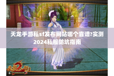 天龙手游私sf发布网站哪个靠谱?实测2024私服防坑指南