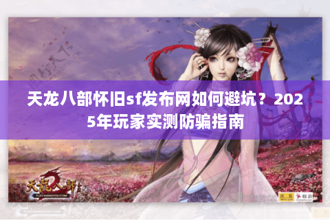 天龙八部怀旧sf发布网如何避坑?2025年玩家实测防骗指南 天龙八部怀旧sf发布网如何避坑?2025年玩家实测防骗指南