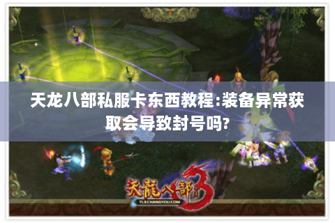 天龙八部私服卡东西教程:装备异常获取会导致封号吗? 天龙八部私服卡东西教程:装备异常获取会导致封号吗?