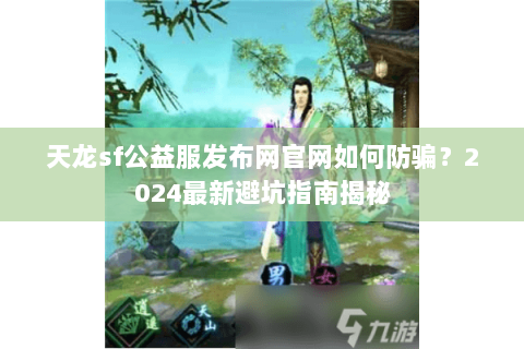天龙sf公益服发布网官网如何防骗？2024最新避坑指南揭秘