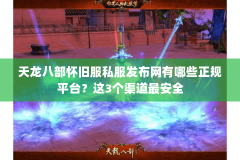 天龙八部怀旧服私服发布网有哪些正规平台？这3个渠道最安全