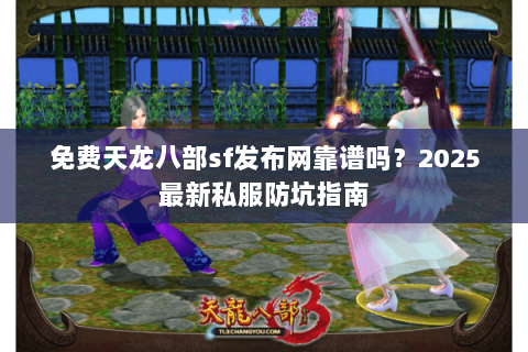 免费天龙八部sf发布网靠谱吗?2025最新私服防坑指南 免费天龙八部sf发布网靠谱吗?2025最新私服防坑指南