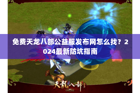 免费天龙八部公益服发布网怎么找?2024最新防坑指南 免费天龙八部公益服发布网怎么找?2024最新防坑指南
