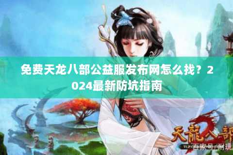 免费天龙八部公益服发布网怎么找?2024最新防坑指南 免费天龙八部公益服发布网怎么找?2024最新防坑指南
