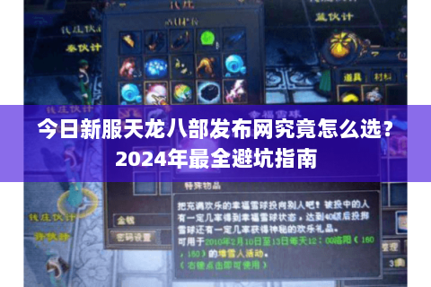 今日新服天龙八部发布网究竟怎么选？2024年最全避坑指南