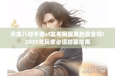 天龙八部手游sf发布网服真的安全吗?2025年玩家必读防骗指南