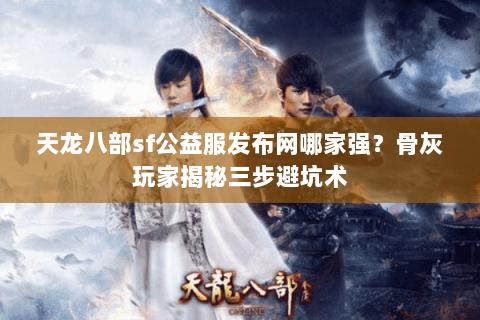 天龙八部sf公益服发布网哪家强?骨灰玩家揭秘三步避坑术 天龙八部sf公益服发布网哪家强?骨灰玩家揭秘三步避坑术