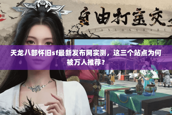 天龙八部怀旧sf最新发布网实测,这三个站点为何被万人推荐? 天龙八部怀旧sf最新发布网实测,这三个站点为何被万人推荐?