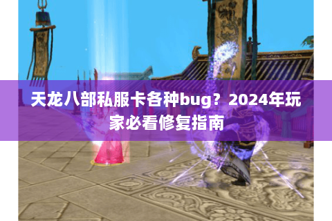 天龙八部私服卡各种bug？2024年玩家必看修复指南