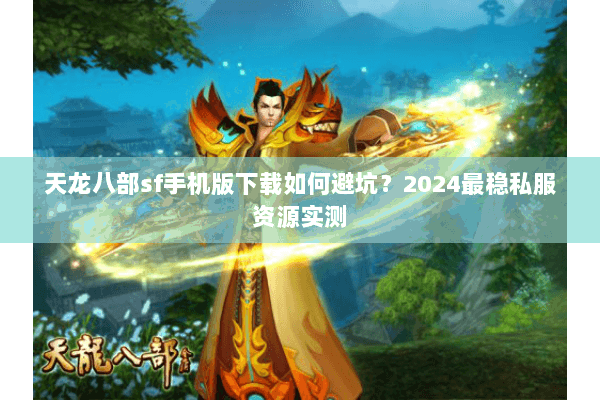 天龙八部sf手机版下载如何避坑？2024最稳私服资源实测