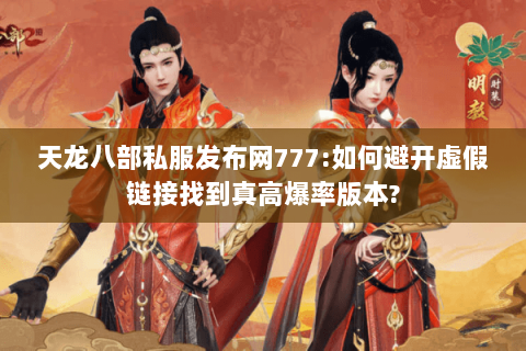 天龙八部私服发布网777:如何避开虚假链接找到真高爆率版本? 天龙八部私服发布网777:如何避开虚假链接找到真高爆率版本?