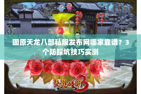 固原天龙八部私服发布网哪家靠谱?3个防踩坑技巧实测 固原天龙八部私服发布网哪家靠谱?3个防踩坑技巧实测
