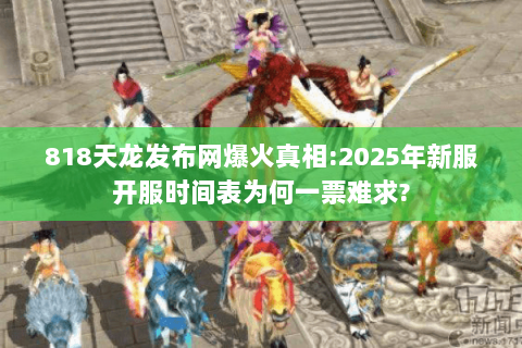 818天龙发布网爆火真相:2025年新服开服时间表为何一票难求? 818天龙发布网爆火真相:2025年新服开服时间表为何一票难求?