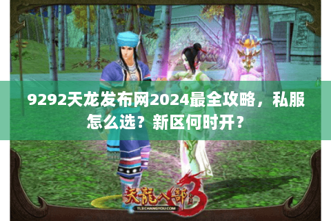 9292天龙发布网2024最全攻略,私服怎么选?新区何时开? 9292天龙发布网2024最全攻略,私服怎么选?新区何时开?