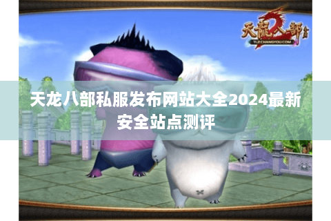 天龙八部私服发布网站大全2024最新安全站点测评 天龙八部私服发布网站大全2024最新安全站点测评