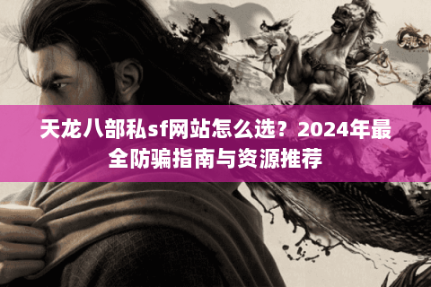天龙八部私sf网站怎么选？2024年最全防骗指南与资源推荐