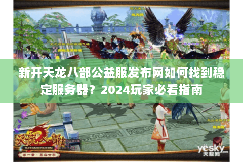 新开天龙八部公益服发布网如何找到稳定服务器?2024玩家必看指南 新开天龙八部公益服发布网如何找到稳定服务器?2024玩家必看指南