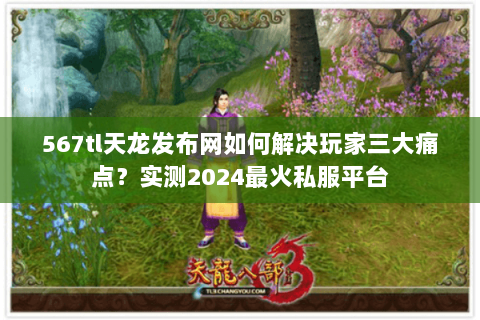567tl天龙发布网如何解决玩家三大痛点?实测2024最火私服平台 567tl天龙发布网如何解决玩家三大痛点?实测2024最火私服平台