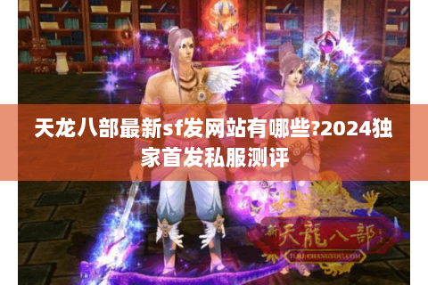 天龙八部最新sf发网站有哪些?2024独家首发私服测评 天龙八部最新sf发网站有哪些?2024独家首发私服测评