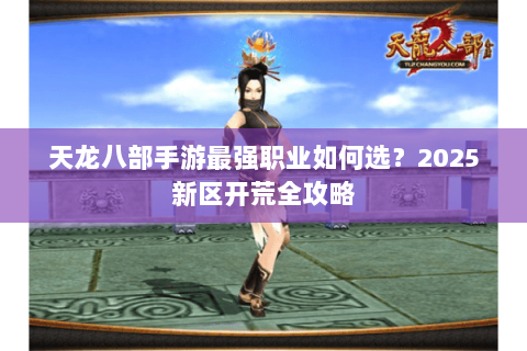 天龙八部手游最强职业如何选？2025新区开荒全攻略