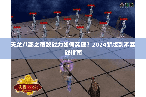 天龙八部之宿敌战力如何突破？2024新版副本实战指南