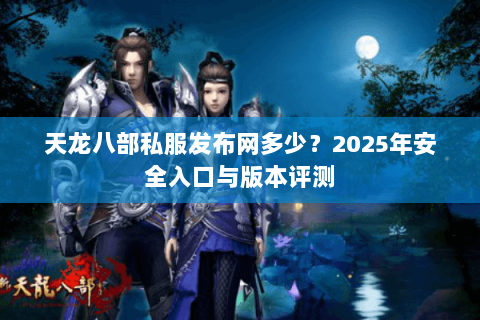 天龙八部私服发布网多少？2025年安全入口与版本评测