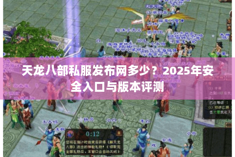天龙八部私服发布网多少?2025年安全入口与版本评测 天龙八部私服发布网多少?2025年安全入口与版本评测