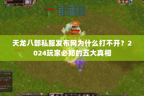 天龙八部私服发布网为什么打不开?2024玩家必知的五大真相 天龙八部私服发布网为什么打不开?2024玩家必知的五大真相