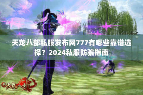 天龙八部私服发布网777有哪些靠谱选择？2024私服防骗指南