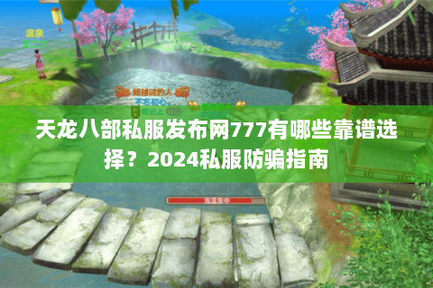天龙八部私服发布网777有哪些靠谱选择？2024私服防骗指南