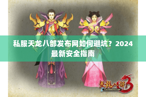 私服天龙八部发布网如何避坑?2024最新安全指南 私服天龙八部发布网如何避坑?2024最新安全指南