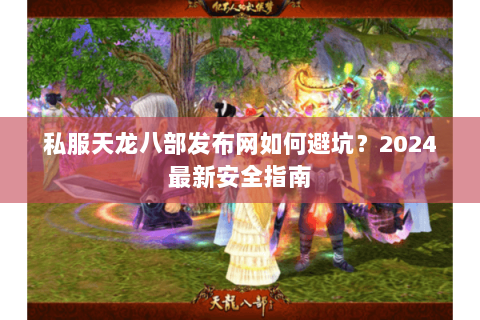 私服天龙八部发布网如何避坑?2024最新安全指南 私服天龙八部发布网如何避坑?2024最新安全指南