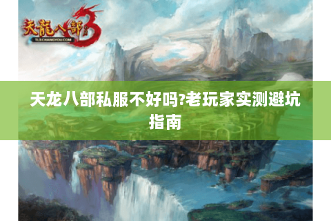 天龙八部私服不好吗?老玩家实测避坑指南 天龙八部私服不好吗?老玩家实测避坑指南