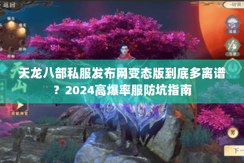 天龙八部私服发布网变态版到底多离谱？2024高爆率服防坑指南