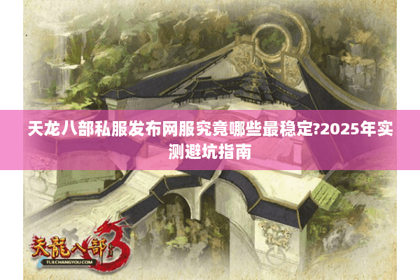 天龙八部私服发布网服究竟哪些最稳定?2025年实测避坑指南
