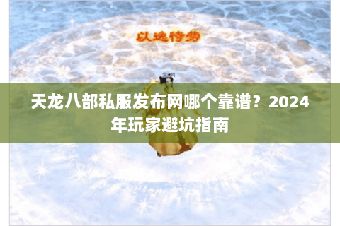 天龙八部私服发布网哪个靠谱？2024年玩家避坑指南